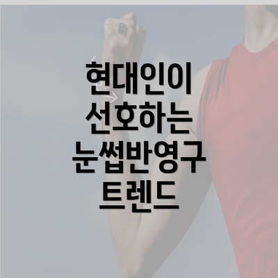 현대인이 선호하는 눈썹반영구 트렌드