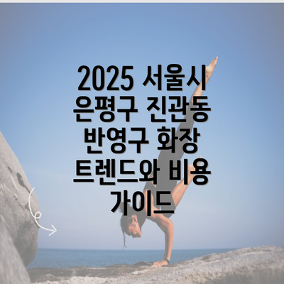 2025 서울시 은평구 진관동 반영구 화장 트렌드와 비용 가이드