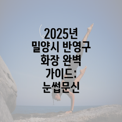 2025년 밀양시 반영구 화장 완벽 가이드: 눈썹문신