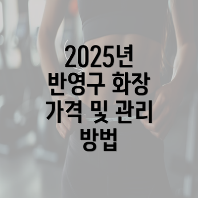 2025년 반영구 화장 가격 및 관리 방법