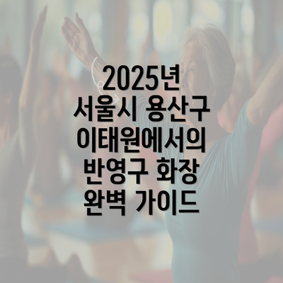 2025년 서울시 용산구 이태원에서의 반영구 화장 완벽 가이드