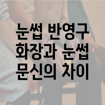 눈썹 반영구 화장과 눈썹 문신의 차이