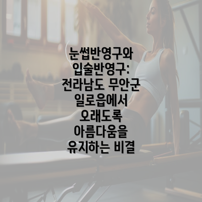 눈썹반영구와 입술반영구: 전라남도 무안군 일로읍에서 오래도록 아름다움을 유지하는 비결
