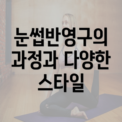 눈썹반영구의 과정과 다양한 스타일