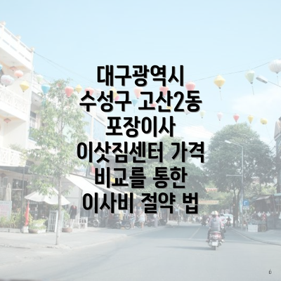 대구광역시 수성구 고산2동 포장이사 이삿짐센터 가격 비교를 통한 이사비 절약 법