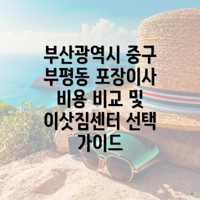 부산광역시 중구 부평동 포장이사 비용 비교 및 이삿짐센터 선택 가이드