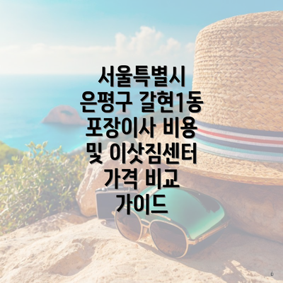 서울특별시 은평구 갈현1동 포장이사 비용 및 이삿짐센터 가격 비교 가이드