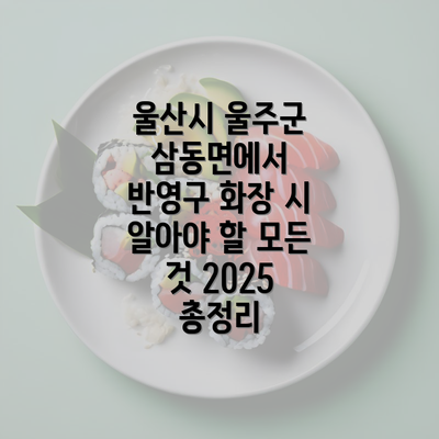 울산시 울주군 삼동면에서 반영구 화장 시 알아야 할 모든 것 2025 총정리