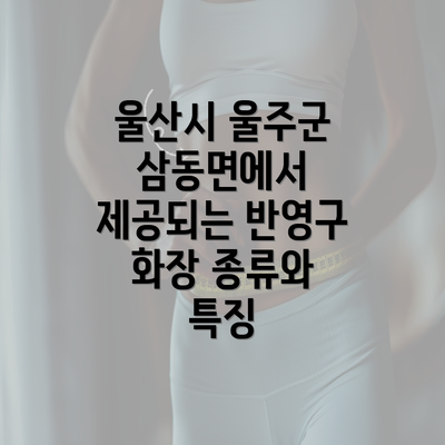 울산시 울주군 삼동면에서 제공되는 반영구 화장 종류와 특징