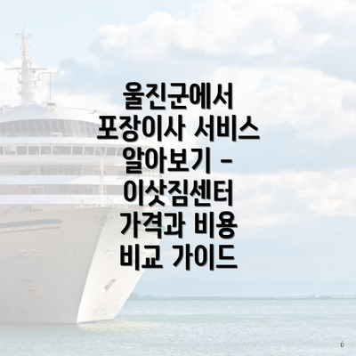 울진군에서 포장이사 서비스 알아보기 - 이삿짐센터 가격과 비용 비교 가이드