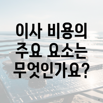 이사 비용의 주요 요소는 무엇인가요?