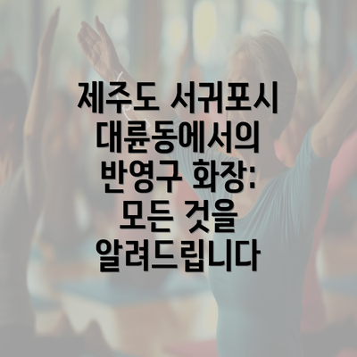 제주도 서귀포시 대륜동에서의 반영구 화장: 모든 것을 알려드립니다