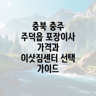 충북 충주 주덕읍 포장이사 가격과 이삿짐센터 선택 가이드