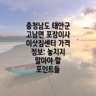 충청남도 태안군 고남면 포장이사 이삿짐센터 가격 정보: 놓치지 말아야 할 포인트들