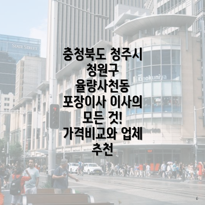 충청북도 청주시 청원구 율량사천동 포장이사 이사의 모든 것! 가격비교와 업체 추천