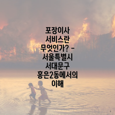 포장이사 서비스란 무엇인가? - 서울특별시 서대문구 홍은2동에서의 이해