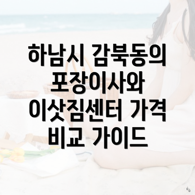 하남시 감북동의 포장이사와 이삿짐센터 가격 비교 가이드