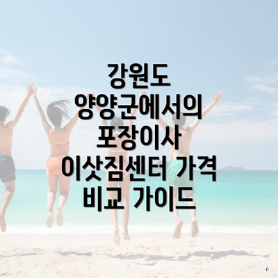 강원도 양양군에서의 포장이사 이삿짐센터 가격 비교 가이드