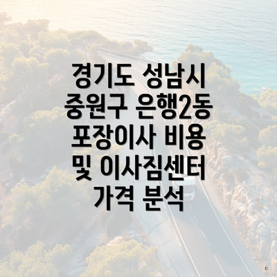 경기도 성남시 중원구 은행2동 포장이사 비용 및 이사짐센터 가격 분석