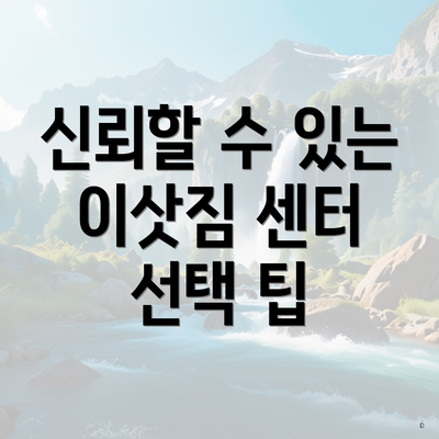 신뢰할 수 있는 이삿짐 센터 선택 팁