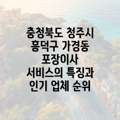 충청북도 청주시 흥덕구 가경동 포장이사 서비스의 특징과 인기 업체 순위